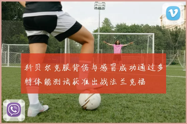 科贝尔克服背伤与感冒成功通过多特体能测试获准出战法兰克福