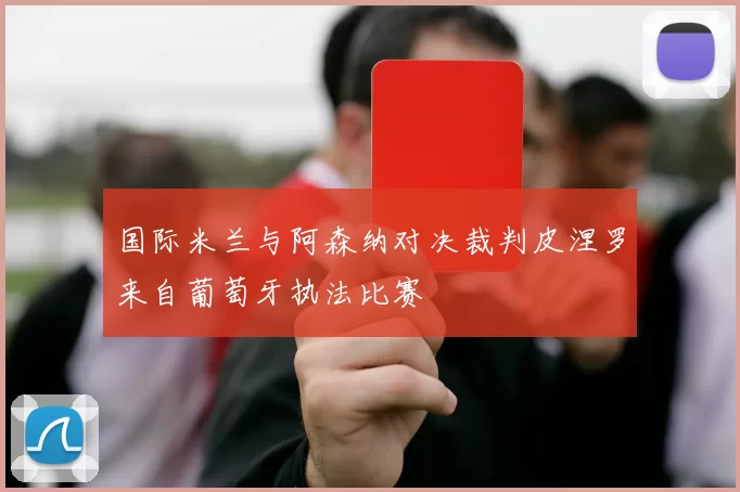 国际米兰与阿森纳对决裁判皮涅罗来自葡萄牙执法比赛