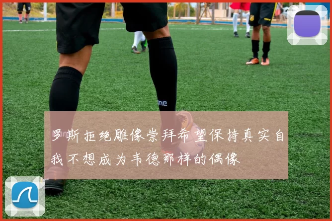罗斯拒绝雕像崇拜希望保持真实自我不想成为韦德那样的偶像