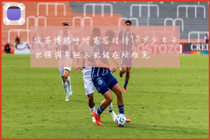 埃芬博格呼吁宽容对待17岁少年卡尔强调年轻人犯错在所难免