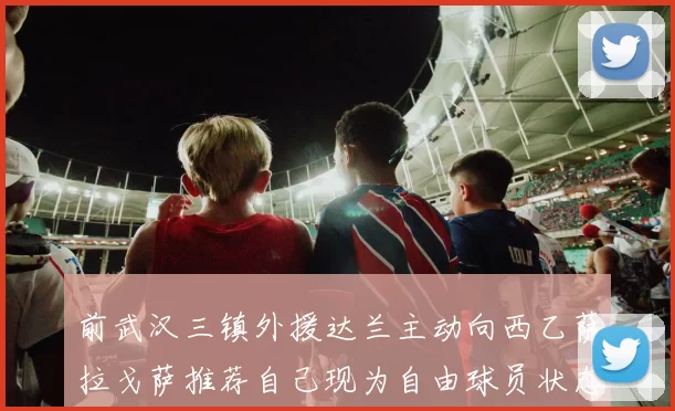 前武汉三镇外援达兰主动向西乙萨拉戈萨推荐自己现为自由球员状态良好