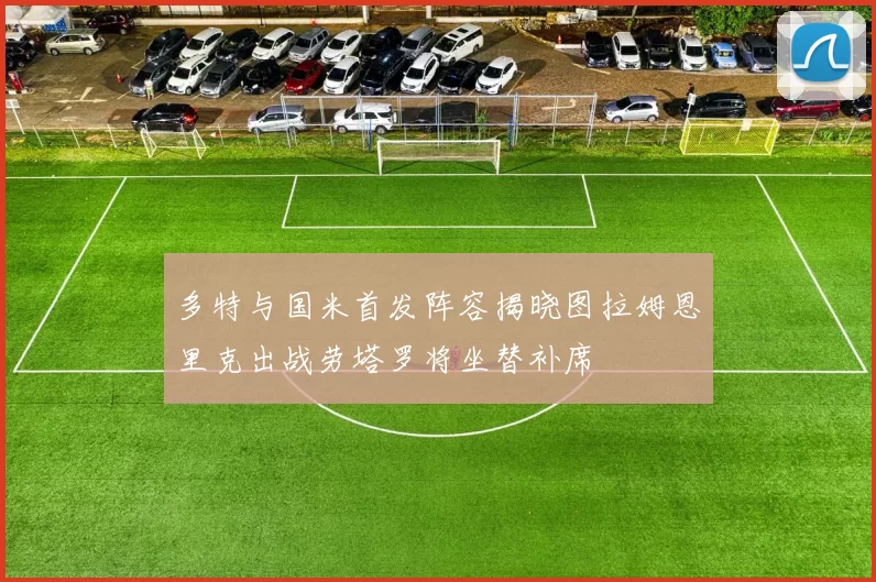 多特与国米首发阵容揭晓图拉姆恩里克出战劳塔罗将坐替补席