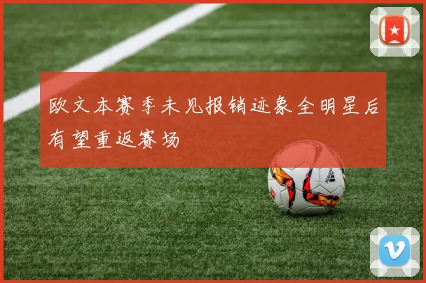 欧文本赛季未见报销迹象全明星后有望重返赛场