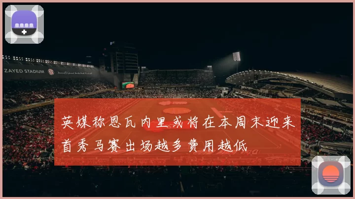 英媒称恩瓦内里或将在本周末迎来首秀马赛出场越多费用越低